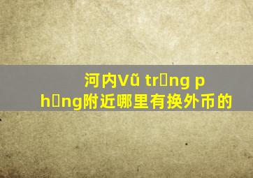 河内Vũ trọng phụng附近哪里有换外币的